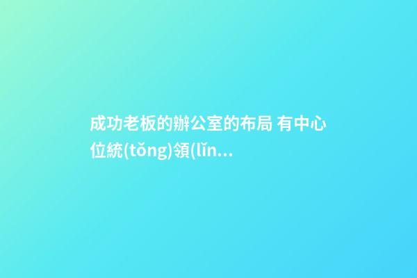 成功老板的辦公室的布局 有中心位統(tǒng)領(lǐng)大局